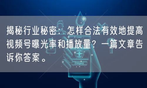 揭秘行业秘密：怎样合法有效地提高视频号曝光率和播放量？一篇文章告诉你答案。