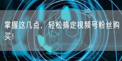 掌握这几点，轻松搞定视频号粉丝购买！