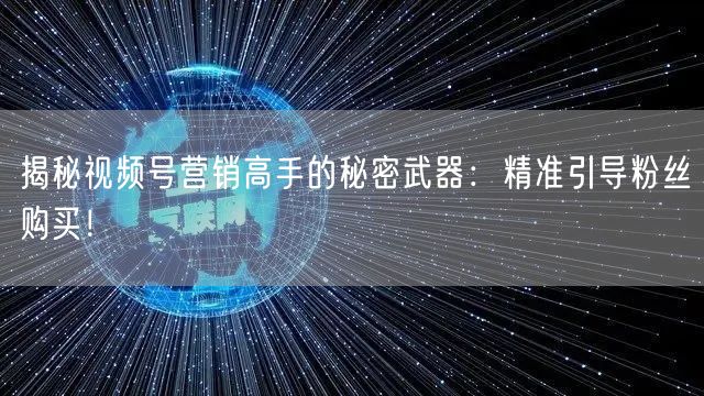 揭秘视频号营销高手的秘密武器：精准引导粉丝购买！