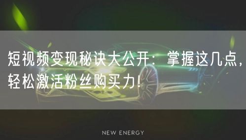 短视频变现秘诀大公开：掌握这几点，轻松激活粉丝购买力！