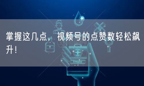 掌握这几点，视频号的点赞数轻松飙升！