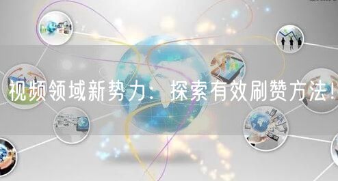 视频领域新势力：探索有效刷赞方法！
