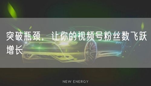 突破瓶颈，让你的视频号粉丝数飞跃增长