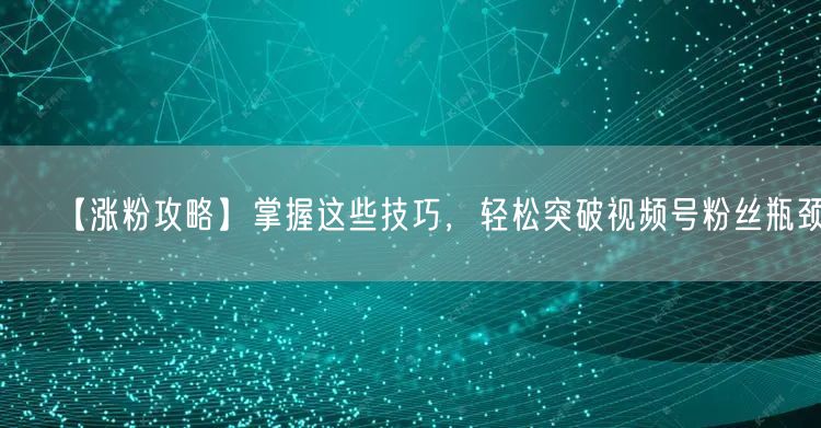 【涨粉攻略】掌握这些技巧，轻松突破视频号粉丝瓶颈！