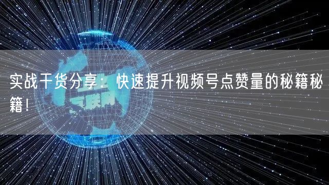 实战干货分享：快速提升视频号点赞量的秘籍秘籍！
