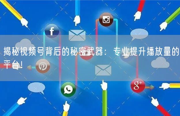 揭秘视频号背后的秘密武器：专业提升播放量的平台！