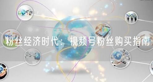 粉丝经济时代：视频号粉丝购买指南