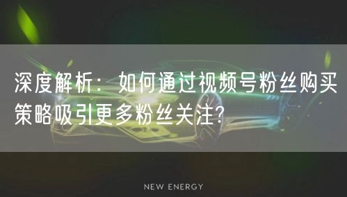 深度解析：如何通过视频号粉丝购买策略吸引更多粉丝关注?