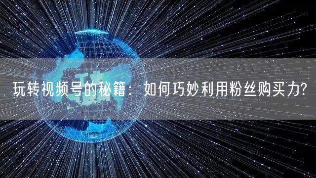玩转视频号的秘籍：如何巧妙利用粉丝购买力?