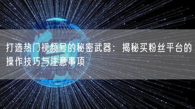打造热门视频号的秘密武器：揭秘买粉丝平台的操作技巧与注意事项