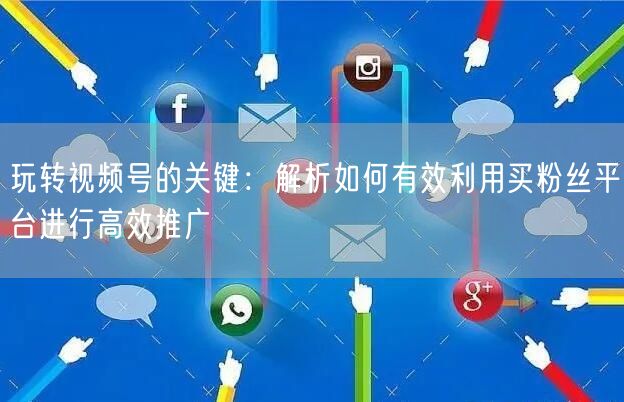 玩转视频号的关键：解析如何有效利用买粉丝平台进行高效推广