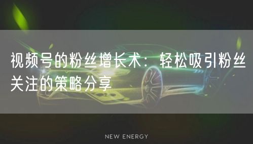 视频号的粉丝增长术：轻松吸引粉丝关注的策略分享