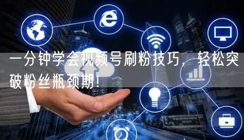 一分钟学会视频号刷粉技巧，轻松突破粉丝瓶颈期！