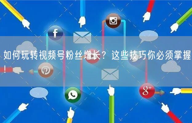 如何玩转视频号粉丝增长？这些技巧你必须掌握！