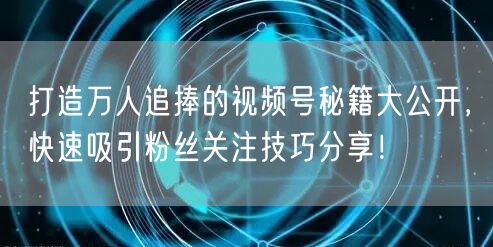 打造万人追捧的视频号秘籍大公开，快速吸引粉丝关注技巧分享！