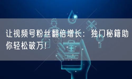 让视频号粉丝翻倍增长：独门秘籍助你轻松破万！