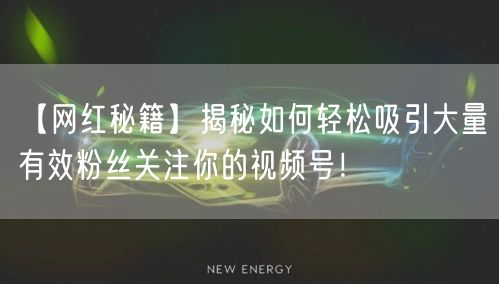 【网红秘籍】揭秘如何轻松吸引大量有效粉丝关注你的视频号！