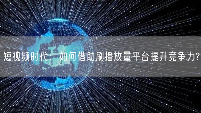 短视频时代：如何借助刷播放量平台提升竞争力?