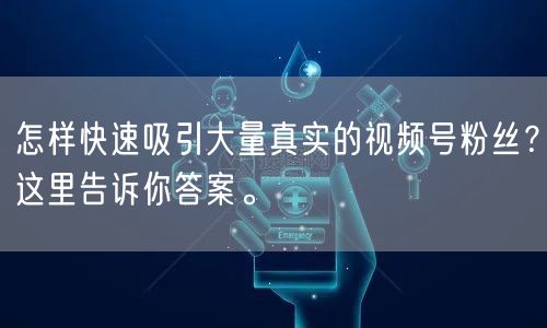 怎样快速吸引大量真实的视频号粉丝？这里告诉你答案。