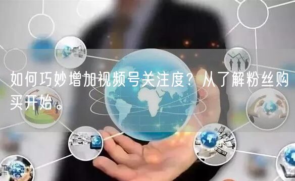 如何巧妙增加视频号关注度？从了解粉丝购买开始。