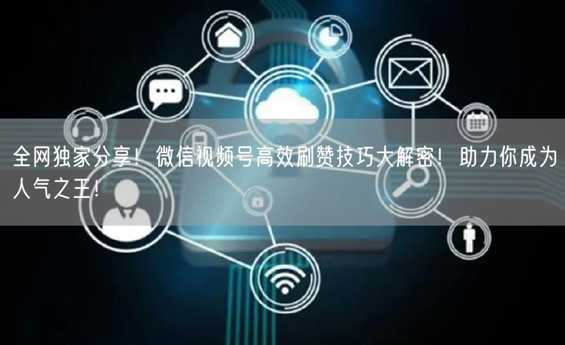 全网独家分享!微信视频号高效刷赞技巧大解密!助力你成为人气之