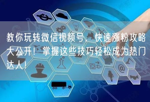 教你玩转微信视频号，快速涨粉攻略大公开！掌握这些技巧轻松成为