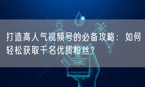 打造高人气视频号的必备攻略：如何轻松获取千名优质粉丝？