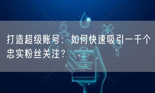 打造超级账号：如何快速吸引一千个忠实粉丝关注？