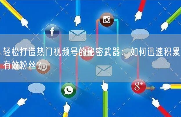 轻松打造热门视频号的秘密武器：如何迅速积累有效粉丝？