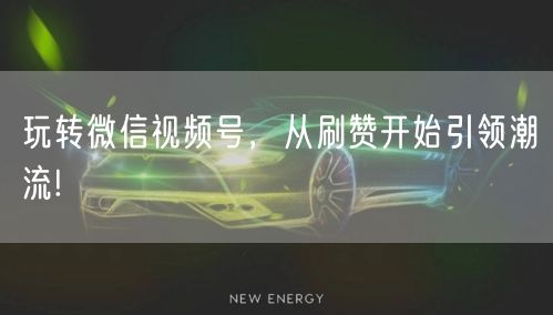 玩转微信视频号，从刷赞开始引领潮流!