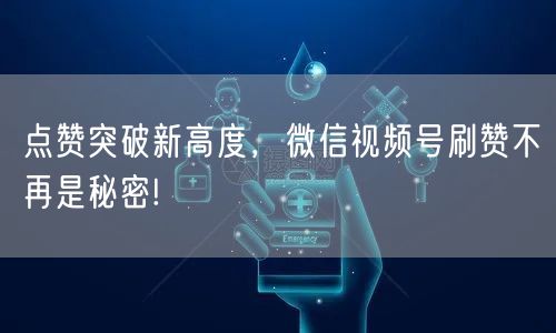 点赞突破新高度，微信视频号刷赞不再是秘密!