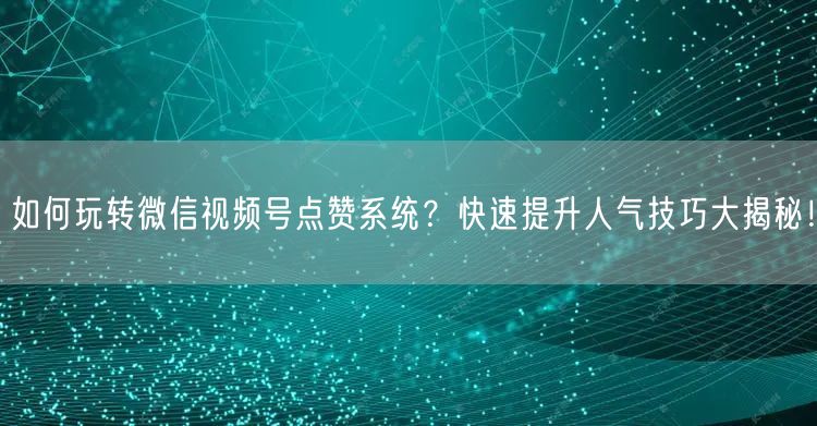 如何玩转微信视频号点赞系统？快速提升人气