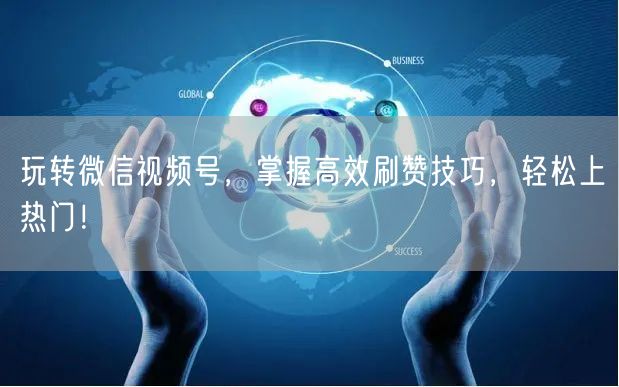 玩转微信视频号，掌握高效刷赞技巧，轻松上热门！
