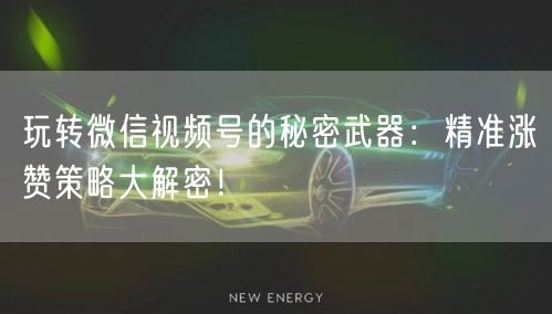 玩转微信视频号的秘密武器：精准涨赞策略大解密！