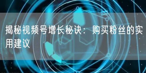 揭秘视频号增长秘诀：购买粉丝的实用建议