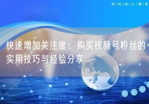 快速增加关注度：购买视频号粉丝的实用技巧与经验分享