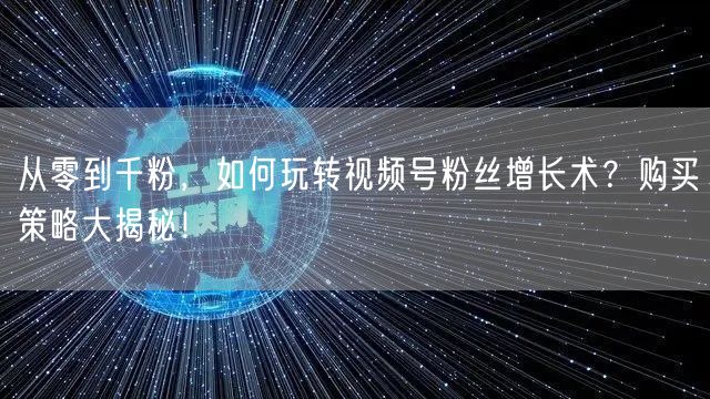 从零到千粉，如何玩转视频号粉丝增长术？购买策略大揭秘！