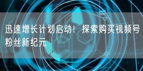 迅速增长计划启动！探索购买视频号粉丝新纪元