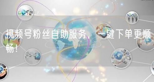 视频号粉丝自助服务，一键下单更顺畅！