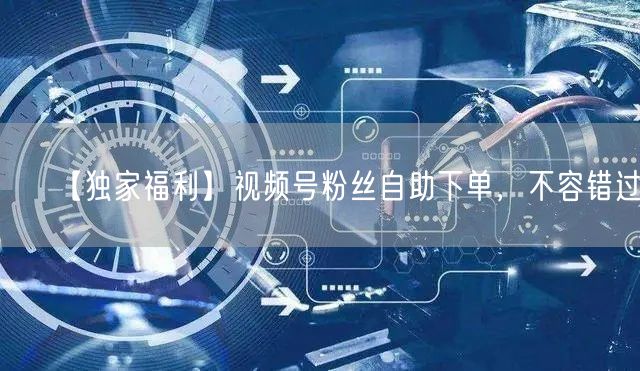 【独家福利】视频号粉丝自助下单，不容错过！