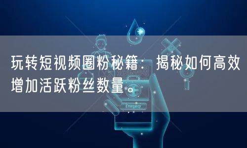 玩转短视频圈粉秘籍：揭秘如何高效增加活跃粉丝数量。