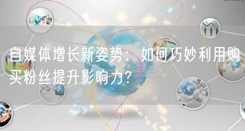 自媒体增长新姿势：如何巧妙利用购买粉丝提升影响力？