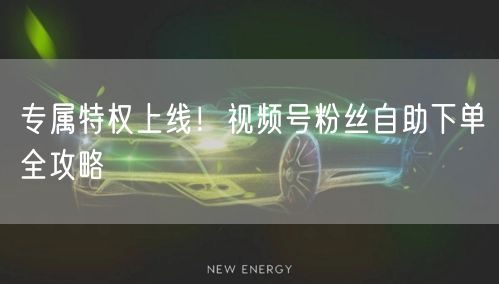 专属特权上线！视频号粉丝自助下单全攻略