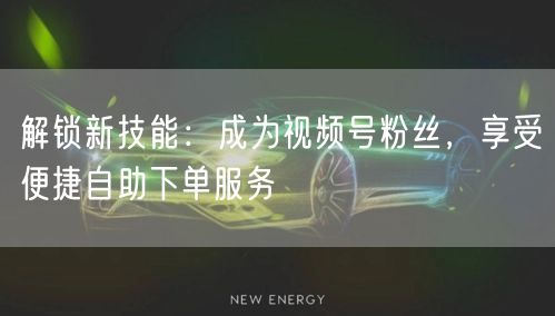 解锁新技能：成为视频号粉丝，享受便捷自助下单服务