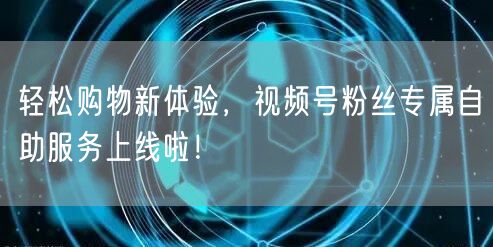 轻松购物新体验，视频号粉丝专属自助服务上