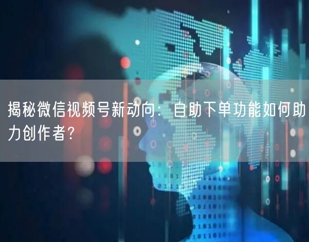 揭秘微信视频号新动向：自助下单功能如何助力创作者？