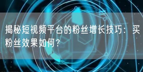 揭秘短视频平台的粉丝增长技巧：买粉丝效果如何？