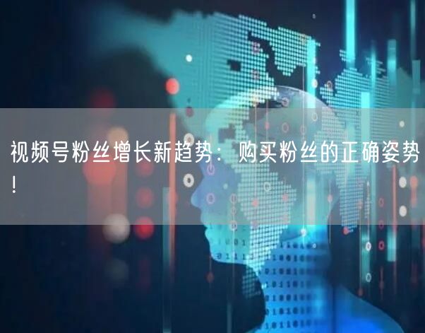 视频号粉丝增长新趋势：购买粉丝的正确姿势！