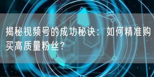 揭秘视频号的成功秘诀：如何精准购买高质量粉丝？