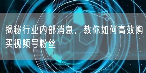 揭秘行业内部消息，教你如何高效购买视频号粉丝